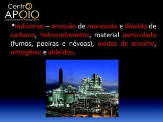 Indústrias – emissão de monóxido e dióxido de
carbono, hidrocarbonetos, material particulado
(fumos, poeiras e névoas), óxidos de enxofre,
nitrogênio e aldeídos.
 