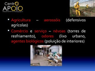  Agricultura   –   aerossóis    (defensivos
  agrícolas)
 Comércio e serviço – névoas (torres de
  resfriamento), odores (lixo urbano,
  agentes biológicos (poluição de interiores)
 