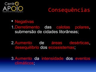 Consequências
 Negativas
1. Derretimentodas calotas polares,
 submersão de cidades litorâneas;

2. Aumento    de    áreas    desérticas,
 desequilíbrio dos ecossistemas;

3. Aumento da intensidade dos eventos
 climáticos;
 