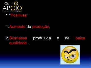  “Positivas”


1. Aumento da produção;

2. Biomassa     produzida   é   de   baixa
 qualidade.
 
