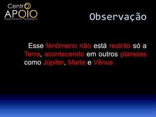 Observação

 Esse fenômeno não está restrito só a
Terra, acontecendo em outros planetas
como Júpiter, Marte e Vênus
 
