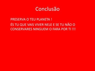 Conclusão
PRESERVA O TEU PLANETA !
ÉS TU QUE VAIS VIVER NELE E SE TU NÃO O
CONSERVARES NINGUEM O FARA POR TI !!!
 