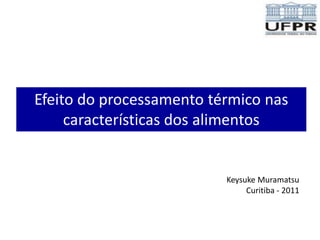 Efeito do processamento térmico nas
     características dos alimentos


                          Keysuke Muramatsu
                               Curitiba - 2011
 