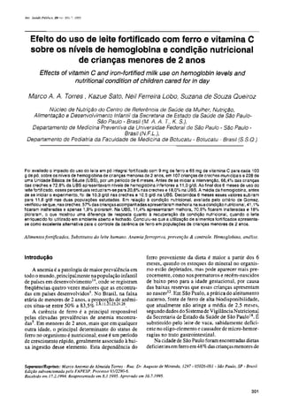 Efeito do uso de leite fortificado com ferro e vitamina C
   sobre os níveis de hemoglobina e condição nutricional
               de crianças menores de 2 anos
        Effects of vitamin C and iron-fortified milk use on hemoglobin levels and
                      nutritional condition of children cared for in day

  Marco A. A. Torres, Kazue Sato, Neil Ferreira Lobo, Suzana de Souza Queiroz
         Núcleo de Nutrição do Centro de Referência de Saúde da Mulher, Nutrição,
   Alimentação e Desenvolvimento Infantil da Secretaria de Estado da Saúde de São Paulo-
                            São Paulo - Brasil (M. A. A. T., K. S.),
   Departamento de Medicina Preventiva da Universidae Federal de São Paulo - São Paulo -
                                       Brasil (N. F. L),
 Departamento de Pediatria da Faculdade de Medicina de Botucatu - Botucatu - Brasil (S.S. Q.)




Foi avaliado o impacto do uso do leite em pó integral fortificado com 9 mg de ferro e 65 mg de vitamina C para cada 100
g de pó, sobre os níveis de hemoglobina de crianças menores de 2 anos, em 107 crianças de creches municipais e 228 de
uma Unidade Básica de Saúde (UBS), por um período de 6 meses. Antes de se iniciar a intervenção, 66,4% das crianças
das creches e 72,8% da UBS apresentavam níveis de hemoglobina inferiores a 11,0 g/dl. Ao final dos 6 meses de uso do
leite fortificado, esses percentuais reduziram-se para 20,6% nas creches e 18,0% na UBS. A média da hemoglobina, antes
de se iniciar o experimento, foi de 10,3 g/dl nas creches e 10,5 g/dl na UBS. Decorridos 6 meses esses valores subiram
para 11,6 g/dl nas duas populações estudadas. Em relação à condição nutricional, avaliada pelo critério de Gomez,
verificou-se que, nas creches, 57% das crianças acompanhadas apresentaram melhoria na sua condição nutricional, 41,1%
ficaram inalteradas e apenas 1,9% pioraram. Na UBS, 11,4% apresentaram melhora, 70,6% ficaram inalteradas e 18%
pioraram, o que mostrou uma diferença de resposta quanto à recuperação da condição nutricional, quando o leite
enriquecido foi utilizado em ambiente aberto e fechado. Concluiu-se que a utilização de alimentos fortificados apresenta-
se como excelente alternativa para o controle da carência de ferro em populações de crianças menores de 2 anos.

Alimentos fortificados. Substitutos do leite humano. Anemia ferropriva, prevenção & controle. Hemoglobina, análise.



Introdução                                                       ferro proveniente da dieta é maior a partir dos 6
                                                                 meses, quando os estoques do mineral no organis-
    A anemia é a patologia de maior prevalência em               mo estão depletados, mas pode aparecer mais pre-
todo o mundo, principalmente na população infantil               cocemente, como nos prematuros e recém-nascidos
de países em desenvolvimento14, onde se registram                de baixo peso para a idade gestacional, por causa
freqüências quatro vezes maiores que as encontra-                das baixas reservas que essas crianças apresentam
das em países desenvolvidos5. No Brasil, na faixa                ao nascer12. Em São Paulo, a prática do aleitamento
etária de menores de 2 anos, a proporção de anêmi-               materno, fonte de ferro de alta biodisponibilidade,
cos situa-se entre 50% a 83,5% 2,8,11,20,23,24,26.               que atualmente não atinge a média de 2,5 meses,
    A carência de ferro é a principal responsável                segundo dados do Sistema de Vigilância Nutricional
pelas elevadas prevalências de anemia encontra-                  da Secretaria de Estado da Saúde de São Paulo18. É
das5. Em menores de 2 anos, mais que em qualquer                 substituído pelo leite de vaca, sabidamente defici-
outra idade, o principal determinante do status de               ente no oligo-elemento e causador de micro-hemor-
ferro no organismo é nutricional; esse é um período              ragias no trato gastrointestinal.
de crescimento rápido, geralmente associado à bai-                   Na cidade de São Paulo foram encontradas dietas
xa ingestão desse elemento. Esta dependência do                  deficientes em ferro em 48 % das crianças menores de


Separatas/Reprints: Marco Antonio de Almeida Torres - Rua: Dr. Augusto de Miranda, 1297 - 05026-001 - São Paulo, SP - Brasil
Edição subvencionada pela FAPESP. Processo 95/2290-6.
Recebido em 17.2.1994. Reapresentado em 8.3.1995. Aprovado em 10.7.1995.
 