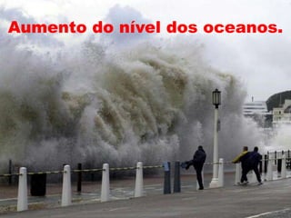 Aumento do nível dos oceanos.