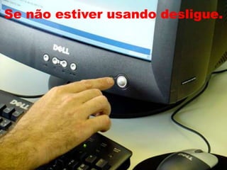 Se não estiver usando desligue.