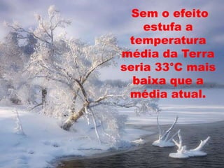  Sem o efeito estufa a temperatura média da Terra seria 33°C mais baixa que a média atual.