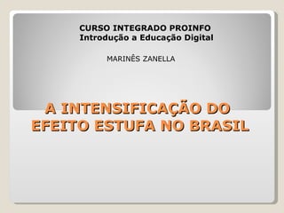 A INTENSIFICAÇÃO DO  EFEITO ESTUFA NO BRASIL CURSO INTEGRADO PROINFO  Introdução a Educação Digital MARINÊS ZANELLA 