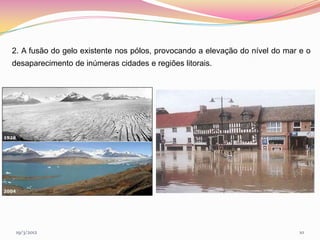 2. A fusão do gelo existente nos pólos, provocando a elevação do nível do mar e o
desaparecimento de inúmeras cidades e regiões litorais.




 19/3/2012                                                                    10
 