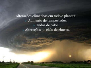 Alterações climáticas em todo o planeta:
       Aumento de tempestades.
             Ondas de calor.
     Alterações no ciclo de chuvas.
 