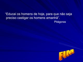 “Educai os homens de hoje, para que não seja
preciso castigar os homens amanhã”.
Pitágoras
 