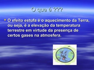 O que é ???O que é ???
 O efeito estufa é o aquecimento da Terra,O efeito estufa é o aquecimento da Terra,
ou seja, é a elevação da temperaturaou seja, é a elevação da temperatura
terrestre em virtude da presença deterrestre em virtude da presença de
certos gases na atmosfera.certos gases na atmosfera.
 