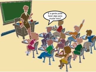 E a gente pode fazer algo para  mudar isso? 