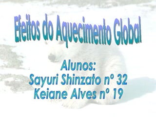 Efeitos do Aquecimento Global Alunos:  Sayuri Shinzato nº 32 Keiane Alves nº 19 