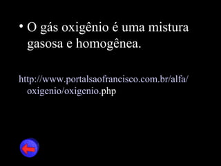 • O gás oxigênio é uma mistura
  gasosa e homogênea.

http://www.portalsaofrancisco.com.br/alfa/
  oxigenio/oxigenio.php
 