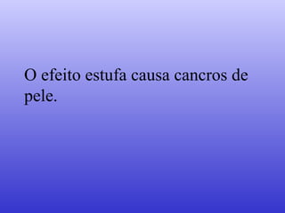 O efeito estufa causa cancros de
pele.
 