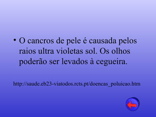 • O cancros de pele é causada pelos
  raios ultra violetas sol. Os olhos
  poderão ser levados à cegueira.

http://saude.eb23-viatodos.rcts.pt/doencas_poluicao.htm
 