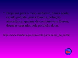 • Prejuízos para o meio ambiente, chuva ácida,
  cidade poluída, gases tóxicos, poluição
  atmosférica, queima de combustíveis fósseis,
  doenças causadas pela poluição do ar.

http://www.todabiologia.com/ecologia/poluicao_do_ar.htm
 