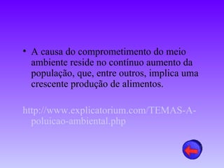 • A causa do comprometimento do meio
  ambiente reside no contínuo aumento da
  população, que, entre outros, implica uma
  crescente produção de alimentos.

http://www.explicatorium.com/TEMAS-A-
  poluicao-ambiental.php
 