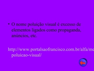 • O nome poluição visual é excesso de
  elementos ligados como propaganda,
  anúncios, etc.

http://www.portalsaofrancisco.com.br/alfa/me
  poluicao-visual/
 