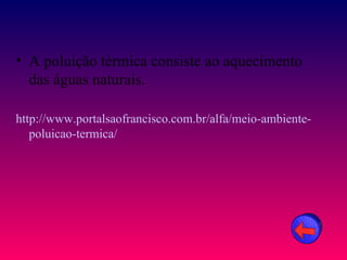• A poluição térmica consiste ao aquecimento
  das águas naturais.

http://www.portalsaofrancisco.com.br/alfa/meio-ambiente-
   poluicao-termica/
 