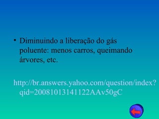 • Diminuindo a liberação do gás
  poluente: menos carros, queimando
  árvores, etc.

http://br.answers.yahoo.com/question/index?
  qid=20081013141122AAv50gC
 