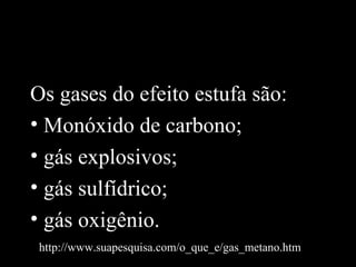Os gases do efeito estufa são:
• Monóxido de carbono;
• gás explosivos;
• gás sulfídrico;
• gás oxigênio.
 http://www.suapesquisa.com/o_que_e/gas_metano.htm
 