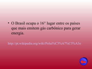 • O Brasil ocupa o 16° lugar entre os países
  que mais emitem gás carbônico para gerar
  energia.

http://pt.wikipedia.org/wiki/Polui%C3%A7%C3%A3o
 