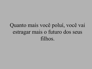 Quanto mais você poluí, você vai
 estragar mais o futuro dos seus
             filhos.
 