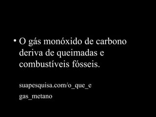 • O gás monóxido de carbono
  deriva de queimadas e
  combustíveis fósseis.
  http://www. /
 suapesquisa.com/o_que_e
 gas_metano.htm
 