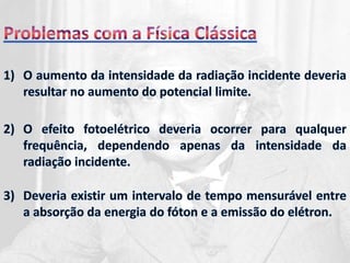 Efeito Fotoelétrico: a interação da radiação com a matériaO que é?Chama-se efeito fotoelétrico a emissão de elétrons de uma superfície metálica, devido à incidência de luz sobre essa superfície.