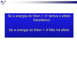 Se a energia do fóton >  temos o efeito
fotoelétrico
Se a energia do fóton <  Não há efeito
 