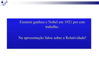 Einstein ganhou o Nobel em 1921 por este
trabalho.
Na apresentação falou sobre a Relatividade!
 