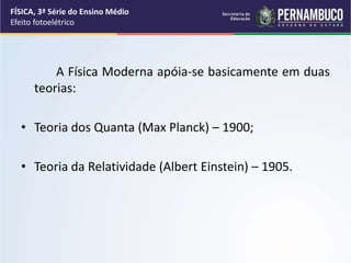 A Física Moderna apóia-se basicamente em duas
teorias:
• Teoria dos Quanta (Max Planck) – 1900;
• Teoria da Relatividade (Albert Einstein) – 1905.
FÍSICA, 3ª Série do Ensino Médio
Efeito fotoelétrico
 