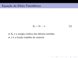 Equação do Efeito Fotoelétrico
Ek = hν − ϕ (1)
Ek é a energia cinética dos elétrons emitidos.
ϕ é a função trabalho do material.
 