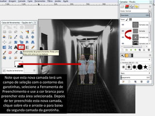 Note que esta nova camada terá um 
campo de seleção com o contorno das 
garotinhas, selecione a Ferramenta de 
Preenchimento e use a cor branca para 
preencher esta área selecionada. Depois 
de ter preenchido esta nova camada, 
clique sobre ela e arraste-a para baixo 
da segunda camada da garotinha. 
 