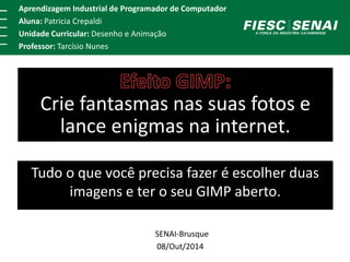 Aprendizagem Industrial de Programador de Computador 
Aluna: Patricia Crepaldi 
Unidade Curricular: Desenho e Animação 
Professor: Tarcísio Nunes 
Crie fantasmas nas suas fotos e 
lance enigmas na internet. 
Tudo o que você precisa fazer é escolher duas 
imagens e ter o seu GIMP aberto. 
SENAI-Brusque 
08/Out/2014s 
 