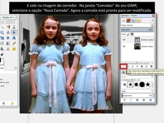 E cole na imagem do corredor. Na janela “Camadas” do seu GIMP, 
selecione a opção “Nova Camada”. Agora a camada está pronta para ser modificada. 
 