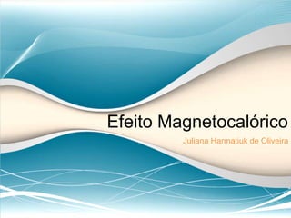 Efeito Magnetocalórico
         Juliana Harmatiuk de Oliveira
 