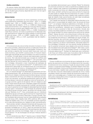 Análise estatística                                                  sos resultados demonstraram que o método Pilates ® foi eficiente
   Os valores médios dos dados obtidos nas duas avaliações pré-         em promover aumento em todos os parâmetros avaliados (pico de
treinamento e pós-treinamento foram comparados através do tes-          torque, trabalho total, potência e quantidade de trabalho total) du-
te t de Student para amostras dependentes com nível de signifi-         rante a extensão do tronco em relação ao valor pré-treinamento.
cância de p < 0,05.                                                     Além disso, também verificamos que esse aumento foi responsá-
                                                                        vel pela queda na relação flexores:extensores em todos os parâ-
                                                                        metros avaliados (pico de torque, trabalho total, potência e quanti-
RESULTADOS                                                              dade de trabalho total), aproximando-a do valor ideal considerado
                                                                        100 (equilíbrio entre flexores e extensores).
   A função dos extensores do tronco apresentou aumento em                 Com relação aos flexores foi detectada melhora discreta no tra-
todos parâmetros analisados (pico de torque – 25%, p = 0,0004;          balho total e na quantidade de trabalho total. No estudo de Greve
trabalho total – 29%, p = 0,0002; potência – 30%, p = 0,0002;           et al.(27), ao comparar indivíduos sedentários e treinados, foi cons-
quantidade total de trabalho – 21%, p = 0,002) em relação ao pe-        tatado que a função dos flexores do tronco (torque, trabalho e po-
ríodo pré-treinamento. Com relação aos músculos flexores, foi de-       tência) era semelhante, indicando que a musculatura flexora do
tectado discreto aumento para trabalho total (10%, p = 0,0003) e        tronco é menos suscetível à falta de treinamento. Através dos
para quantidade total de trabalho (10%, p = 0,002). Analisando a        nossos resultados podemos constatar que a musculatura envolvi-
razão flexor:extensor, em todos os parâmetros foi detectada redu-       da na flexão também foi menos responsiva ao estímulo do método
ção significativa em relação aos índices obtidos no pré-treinamen-      Pilates ®. Apesar de existir uma crença de que o reforço da muscu-
to (pico de torque – 24%, p = 0,0001; trabalho total – 23%, p =         latura flexora do tronco (músculos abdominais) é uma prioridade
0,002; potência – 25%, p = 0,01; quantidade total de trabalho –         nos programas de exercício e reabilitação da coluna lombar, evi-
14%, p = 0,04).                                                         dências recentes não confirmam essa hipótese(28). Acreditava-se
                                                                        que o aumento da pressão intra-abdominal reduziria a compressão
                                                                        sobre a espinha e os discos intervertebrais, atenuando dessa for-
DISCUSSÃO
                                                                        ma a lombalgia. Entretanto, em uma recente revisão da literatura
   O funcionamento da coluna lombar de seres humanos é único.           não foi possível comprovar essa relação entre aumento da pres-
Em outros primatas, observa-se postura curvada para frente sem          são intra-abdominal e atenuação da lombalgia(28). Além disso, a pres-
lordose. A lordose é freqüente em quadrúpedes; entretanto, nes-         são intra-abdominal não é aumentada durante a contração dos
ses animais a espinha não funciona sobre força axial, como em           músculos abdominais(29). Também foi observado que o treinamen-
seres humanos, que mantêm a postura ereta. O músculo respon-            to de força com ênfase sobre essa musculatura não foi eficiente
sável pela manutenção da postura lordódica nos seres humanos é          em promover aumento da pressão intra-abdominal(29).
o multífido. A função desse músculo está relacionada à extensão
do tronco. Tem sido demonstrado que a função do multífido está
                                                                        CONCLUSÃO
prejudicada em pacientes com lombalgia(18-21). Por outro lado, a fun-
ção dos flexores do tronco parece não ser alterada em pacientes            Existem evidências convincentes de que a realização de um pro-
com lombalgia, reforçando a maior importância da realização de          grama de exercícios com ênfase no fortalecimento da musculatu-
exercícios para a musculatura extensora(22). O sedentarismo está        ra extensora do tronco restaura a função da coluna lombar e pode
diretamente relacionado ao enfraquecimento da musculatura en-           prevenir o surgimento da lombalgia. O método Pilates ® (nível inter-
volvida na extensão do tronco e, conseqüentemente, é considera-         mediário-avançado) mostrou-se eficiente para promover aumento
do fator de risco para a etiologia da lombalgia(23,24).                 do pico de torque, trabalho total, potência e quantidade de traba-
   Em um recente estudo(25) foi observado que pacientes com lom-        lho total dos músculos relacionados à extensão do tronco. Esses
balgia apresentavam 40% de decréscimo na força de extensores            resultados indicam que esse método de treinamento pode ser uti-
do tronco em relação a indivíduos assintomáticos (grupo controle).      lizado como estratégia para o fortalecimento dessa musculatura,
Após o treinamento de força com ênfase nos extensores do tron-          atenuando o desequilíbrio entre a função dos músculos envolvidos
co por oito semanas, os pacientes apresentaram ganho de 100%            na extensão e flexão do tronco.
na força desses músculos em relação ao início do treinamento. Já
no grupo controle o ganho foi de apenas 10% em relação ao valor
                                                                        AGRADECIMENTOS
inicial. Ainda nesse estudo foram realizadas imagens de ressonân-
cia magnética na secção transversa do multífido, que demonstra-            Agradecemos ao Prof. José Elias de Proença e ao Instituto de Ortopedia
ram que em pacientes com lombalgia foi detectada hipertrofia desse      e Traumatologia do HC-FMUSP o inestimável auxílio para a realização des-
músculo após o treinamento. Uma limitação do presente estudo            te trabalho.
foi a falta do grupo controle, porém, de acordo com estudo condu-
zido por Mooney et al.(25), ficou comprovado que em indivíduos          Todos os autores declararam não haver qualquer potencial conflito
sedentários (grupo controle) o ganho de força foi insignificante em     de interesses referente a este artigo.
relação ao marcante aumento observado no grupo treinado. Nos-
sos resultados demonstraram que em todos parâmetros avaliados
(pico de torque, 25%; trabalho total, 30%; potência, 30%; e quan-       REFERÊNCIAS
tidade de trabalho total, 21%), foi constatado aumento significati-     1. Lee J-H, Hoshino Y, Nakamura K, Kariya Y, Saita K, Ito K. Trunk muscles weak-
vo no valor pós-treinamento em relação ao valor pré-treinamento.           ness as a risk factor for low back pain: a 5-year prospective study. Spine 1999;
   Outro estudo, também utilizando treinamento de força para mús-          24:54-7.
culos extensores do tronco, acompanhou 400 indivíduos que re-           2. Rissanen A, Kalimo H, Alaranta H. Effect of intensive training on the isokinetic
portavam lombalgia por um ano(26). Após oito semanas de treina-            strength and structure of lumbar muscles in patients with chronic low back pain.
                                                                           Spine 1995;20:333-40.
mento (duas vezes por semana), 80% dos participantes reportaram
                                                                        3. Flory PD, Rivenburgh DW, Stinson JT. Isokinetic back testing in the athlete. Clin
atenuação dos sintomas da lombalgia. Após um ano de estudo,                Sports Med 1993;12:529-46.
houve apenas 11% de reutilização de serviços médicos devido à           4. Cunningham LS, Kelsey JL. Epidemiology of musculoskeletal impairments and
lombalgia.                                                                 associated disability. Am J Public Health 1984;74:574-9.
   Em um estudo de caso, Blum(14) reportou que o método Pilates ®       5. Frymoyer JW, Cats-Baril WL. An overview of the incidences and costs of low
foi eficiente no tratamento de uma paciente com escoliose. Nos-            back pain. Orthop Clin North Am 1991;22:263-71.

Rev Bras Med Esporte _ Vol. 10, Nº 6 – Nov/Dez, 2004                                                                                                 489
 