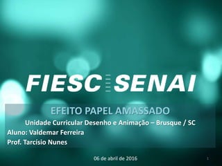 EFEITO PAPEL AMASSADO
Unidade Curricular Desenho e Animação – Brusque / SC
Aluno: Valdemar Ferreira
Prof. Tarcísio Nunes
06 de abril de 2016 1
 