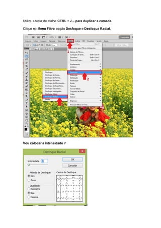 Utilize a tecla de atalho CTRL + J – para duplicar a camada.
Clique no Menu Filtro opção Desfoque e Desfoque Radial.
Vou colocar a intensidade 7