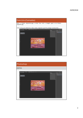 24/09/2018
2
Exercício (Camadas)
Abrir o ficheiro adjustinicio.jpg e tentar ficar com a imagem igual à do ficheiro
adjustfim.jpg
Usar o Crop, para selecionar, rodar, mover, reajustar e por fim carregar na tecla enter.
Photoshop
EFEITOS
 