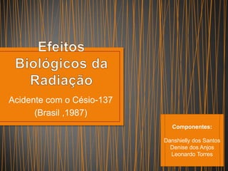 Acidente com o Césio-137
      (Brasil ,1987)
                              Componentes:

                           Danshielly dos Santos
                             Denise dos Anjos
                             Leonardo Torres
 