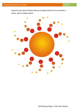 Computação Aplicada ao Design I                                                  2010.2

          copias de sua mistura interativa até que consiga contornar com as mesmas o
          circulo, veja na imagem abaixo:




                                              Profª Mariana Padua / Profº Vítor Nicolau
 
