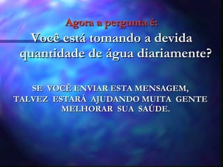 Agora a pergunta é: Você está tomando a devida quantidade de água diariamente? SE  VOCÊ ENVIAR ESTA MENSAGEM,  TALVEZ  ESTARÁ  AJUDANDO MUITA  GENTE  MELHORAR  SUA  SAÚDE. 