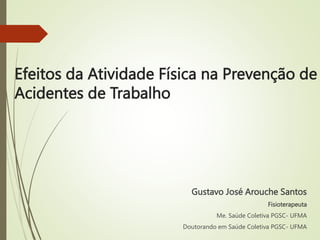 Efeitos da Atividade Física na Prevenção de
Acidentes de Trabalho
Gustavo José Arouche Santos
Fisioterapeuta
Me. Saúde Coletiva PGSC- UFMA
Doutorando em Saúde Coletiva PGSC- UFMA
 