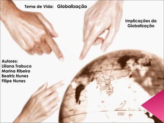 Tema de Vida:  Globalização Autores: Liliana Trabuco Marina Ribeiro Beatriz Nunes Filipe Nunes Implicações da Globalização 