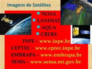 Imagens de Satélites
NOAA
LANDSAT
AQUA
CBERS
INPE – www.inpe.br
CEPTEC – www.cptec.inpe.br
EMBRAPA – www.embrapa.br
SEMA – www.sema.mt.gov.br
 