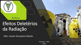 Efeitos Deletérios
da Radiação
MSc. Suelen Gonçalves Rabelo
Paracatu – MG
2016
Biofísica
 